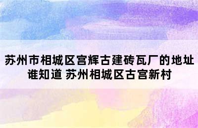 苏州市相城区宫辉古建砖瓦厂的地址谁知道 苏州相城区古宫新村